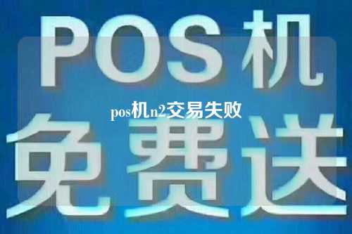 pos机n2交易失败（pos机显示交易失败zz）