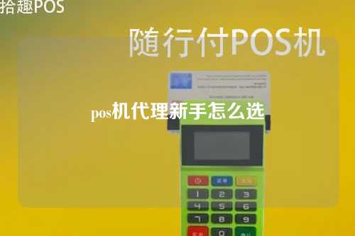 pos机代理新手怎么选（pos机代理新手怎么选择）