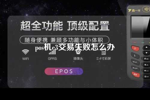 pos机e3交易失败怎么办（pos机e3交易失败怎么办啊）