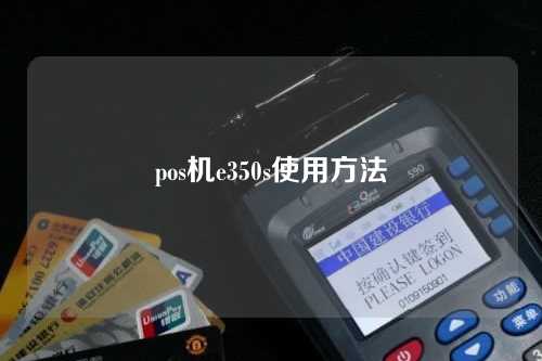 pos机e350s使用方法（pos机e350s怎么用）