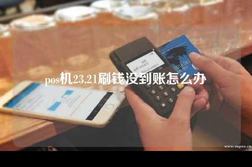 pos机23.21刷钱没到账怎么办（pos机刷钱没到账怎么回事）