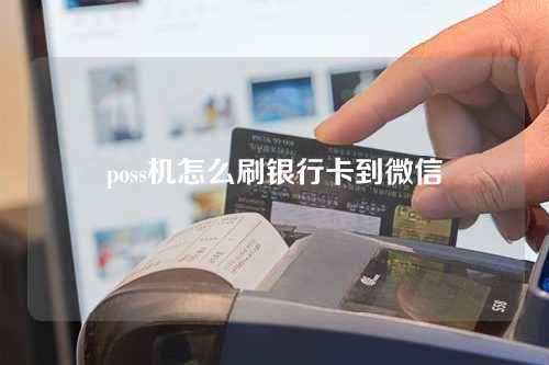 poss机怎么刷银行卡到微信（poss机怎么刷银行卡到微信里）