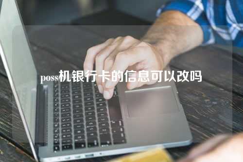 poss机银行卡的信息可以改吗（poss机更改银行卡）