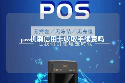 poss机刷信用卡收取手续费吗（poss机刷信用卡收取手续费吗是真的吗）