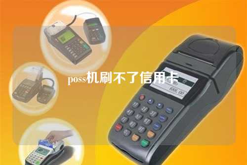 poss机刷不了信用卡（poss机刷不了信用卡是怎么回事）