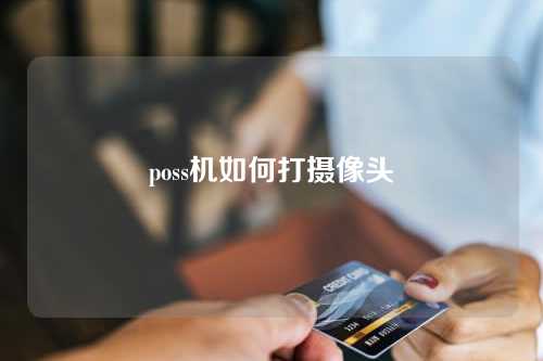 poss机如何打摄像头（poss机摄像头怎么打开）