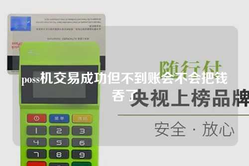 poss机交易成功但不到账会不会把钱吞了（poss机交易成功但不到账会不会把钱吞了）