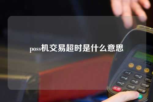 poss机交易超时是什么意思（poss机交易超时是什么意思啊）