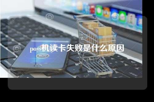 poss机读卡失败是什么原因（poss机读卡失败是什么原因造成的）