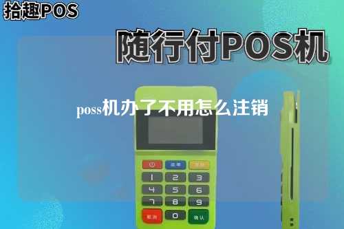 poss机办了不用怎么注销（poss机办了不用怎么注销账户）