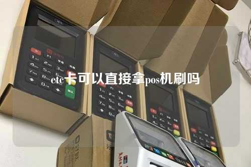 etc卡可以直接拿pos机刷吗（etc的卡可以用pos机刷卡吗）