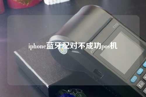 iphone蓝牙配对不成功pos机（苹果蓝牙连接pos配对不成功）