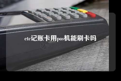 etc记账卡用pos机能刷卡吗（etc记账卡能用pos刷么）