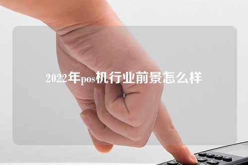 2022年pos机行业前景怎么样（2020年pos机行业前景怎么样）