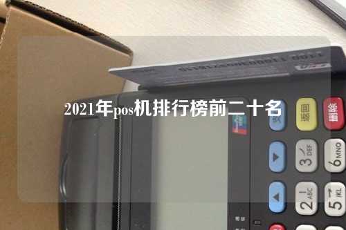 2021年pos机排行榜前二十名（2021年pos机前20排行榜）