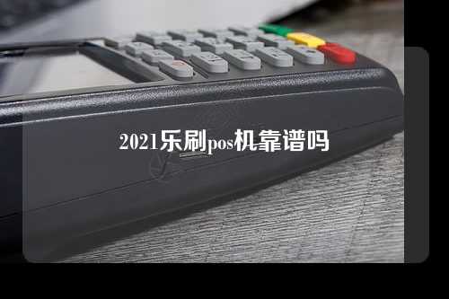 2021乐刷pos机靠谱吗（乐刷pos机可靠吗?）