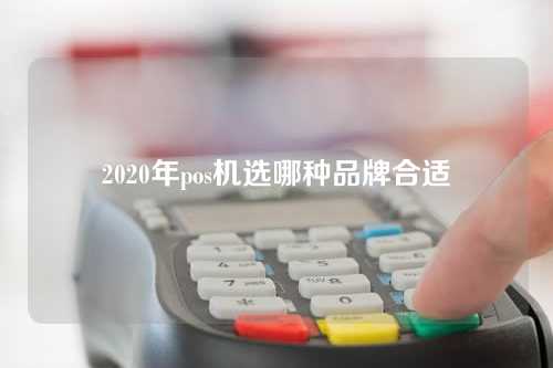 2020年pos机选哪种品牌合适（2021年pos机哪个牌子的好）