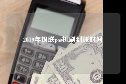 2019年银联pos机刷到账时间（银联pos机刷卡到账时间）