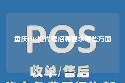 重庆POS机代理招聘要求哪些方面（重庆代理pos机公司）