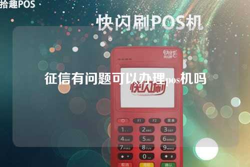 征信有问题可以办理pos机吗（征信有问题可以办理pos机吗安全吗）