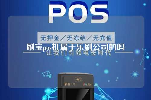 刷宝pos机属于乐刷公司的吗（刷宝pos机属于乐刷公司的吗安全吗）