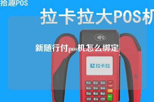 新随行付pos机怎么绑定（新随行付pos机怎么绑定银行卡）