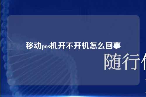 移动pos机开不开机怎么回事（移动pos机开不开机怎么回事儿）