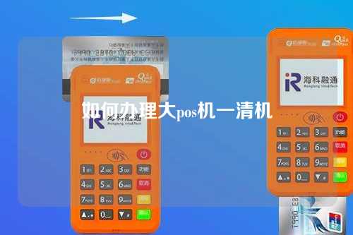 如何办理大pos机一清机（pos机一清机怎么办理）