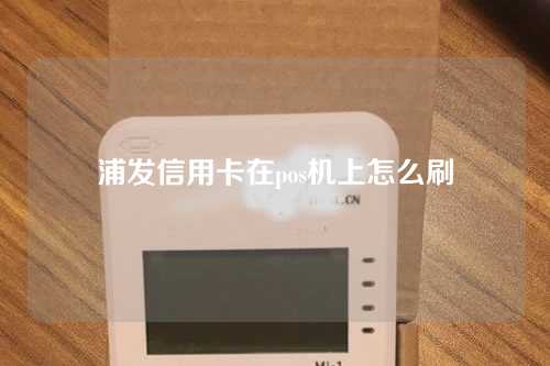 浦发信用卡在pos机上怎么刷（浦发信用卡在pos机上怎么刷卡）