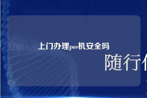 上门办理pos机安全吗（上门办pos机的安全吗）