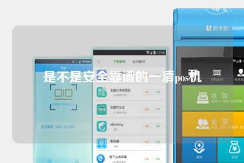是不是安全靠谱的一清pos机（一清pos机安全吗）