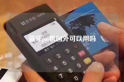 蓝牙pos机国外可以用吗（蓝牙pos机国外可以用吗安全吗）