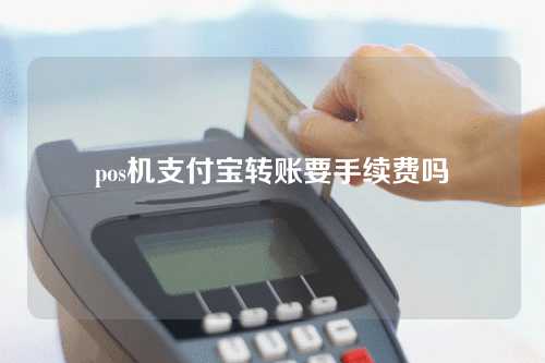 pos机支付宝转账要手续费吗（pos机支付宝转账要手续费吗安全吗）