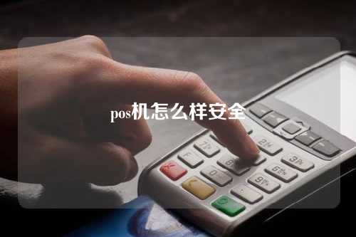 pos机怎么样安全（pos机怎么样安全可靠）