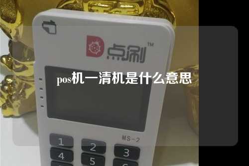 pos机一清机是什么意思（pos机一清机啥意思）