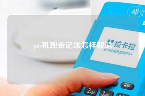 pos机现金记账怎样取消（pos机现金记账怎样取消绑定）