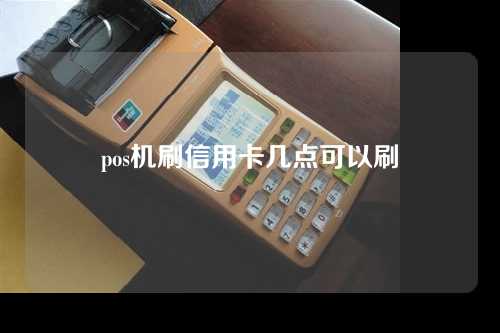 pos机刷信用卡几点可以刷（pos机刷信用卡几点可以刷吗）