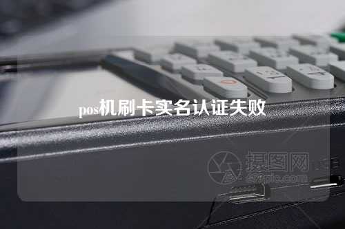 pos机刷卡实名认证失败（pos机刷卡实名认证失败怎么回事）