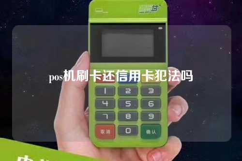 pos机刷卡还信用卡犯法吗（pos机刷卡还信用卡犯法吗安全吗）