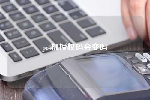 pos机授权码会变吗（pos机授权码是随机吗）