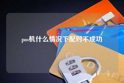 pos机什么情况下配对不成功（pos机什么情况下配对不成功呢）