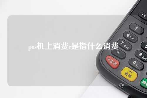 pos机上消费c是指什么消费（pos机上消费c是指什么消费者）