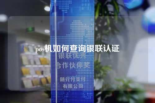 pos机如何查询银联认证（pos机如何查询银联认证成功）