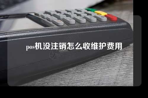 pos机没注销怎么收维护费用（pos机没注销会收费吗）