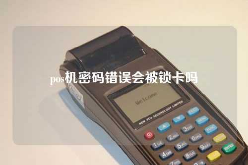 pos机密码错误会被锁卡吗（pos机密码错误会被锁卡吗安全吗）