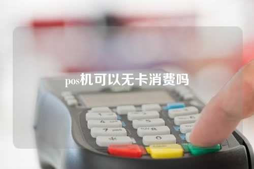 pos机可以无卡消费吗（pos机可以无卡消费吗怎么操作）