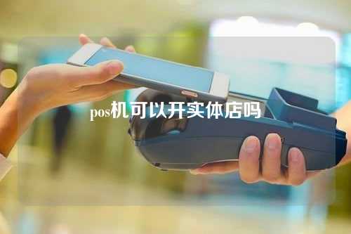 pos机可以开实体店吗（pos机可以开实体店吗安全吗）