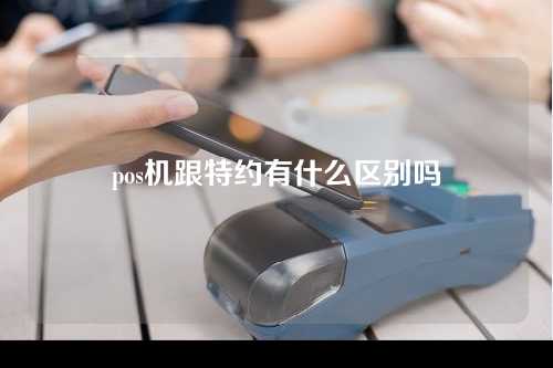 pos机跟特约有什么区别吗（pos机跟特约有什么区别吗）