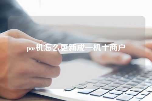 pos机怎么更新成一机十商户（pos机怎么升级最新版本）