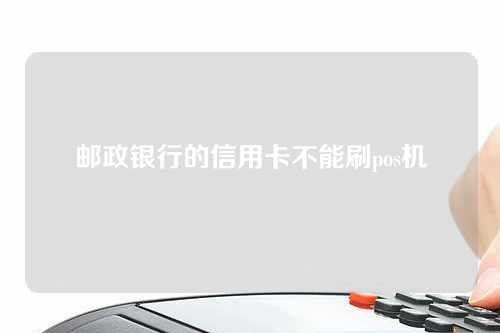 邮政银行的信用卡不能刷pos机（邮政银行的信用卡不能刷pos机吗）